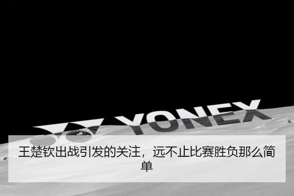 王楚钦出战引发的关注，远不止比赛胜负那么简单